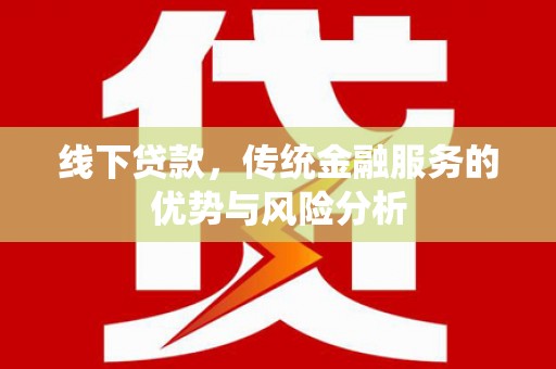 皋兰线下贷款，传统金融服务的优势与风险分析