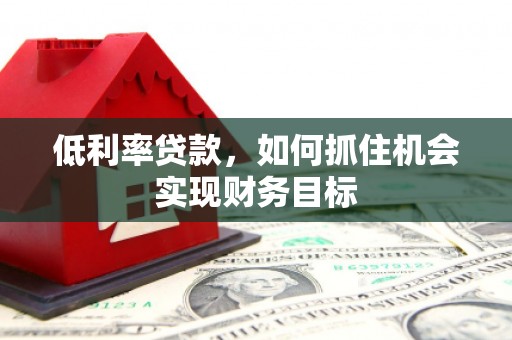 皋兰低利率贷款，如何抓住机会实现财务目标