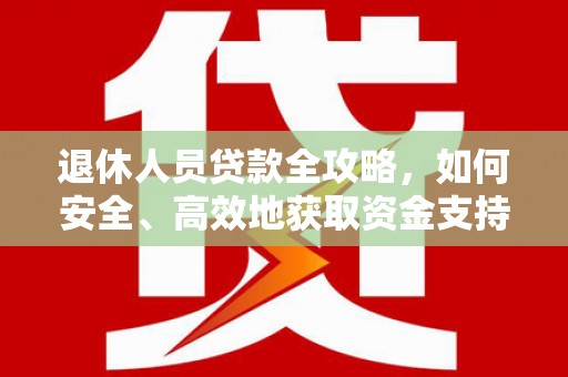 皋兰退休人员贷款全攻略，如何安全、高效地获取资金支持