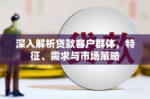 皋兰深入解析贷款客户群体，特征、需求与市场策略