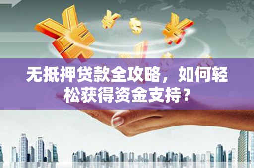 皋兰无抵押贷款全攻略，如何轻松获得资金支持？