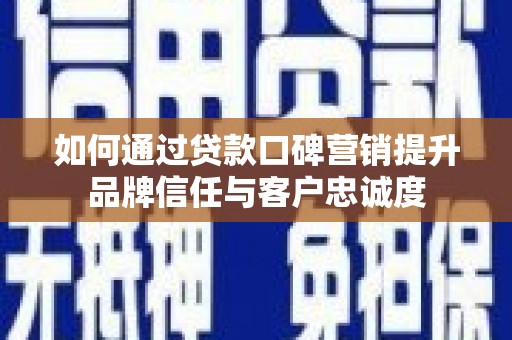 皋兰如何通过贷款口碑营销提升品牌信任与客户忠诚度