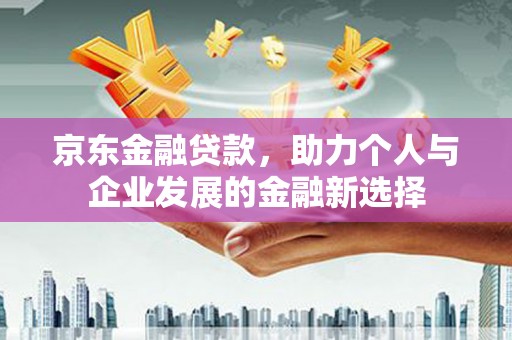 皋兰京东金融贷款，助力个人与企业发展的金融新选择