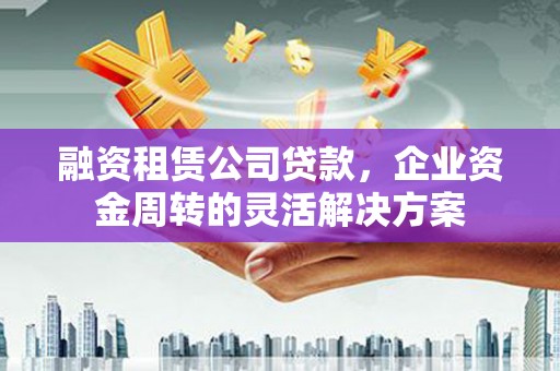 皋兰融资租赁公司贷款，企业资金周转的灵活解决方案
