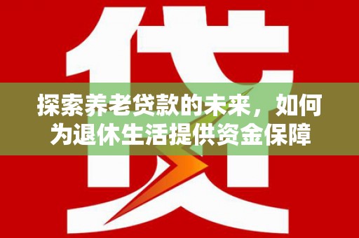 皋兰探索养老贷款的未来，如何为退休生活提供资金保障