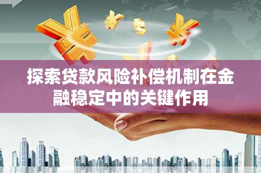 皋兰探索贷款风险补偿机制在金融稳定中的关键作用