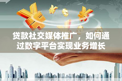 皋兰贷款社交媒体推广，如何通过数字平台实现业务增长