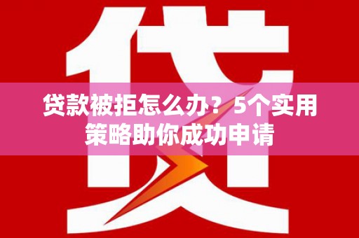 皋兰贷款被拒怎么办？5个实用策略助你成功申请