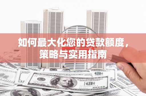 皋兰如何最大化您的贷款额度，策略与实用指南