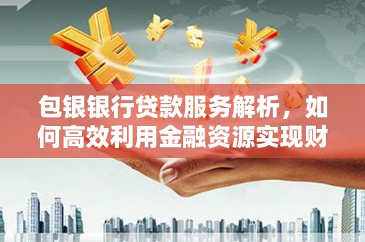 皋兰包银银行贷款服务解析，如何高效利用金融资源实现财富增长