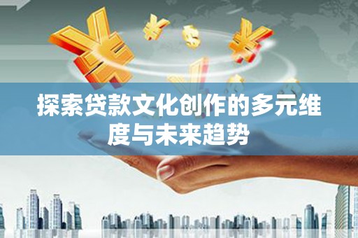 皋兰探索贷款文化创作的多元维度与未来趋势