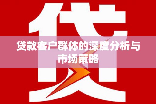 皋兰贷款客户群体的深度分析与市场策略