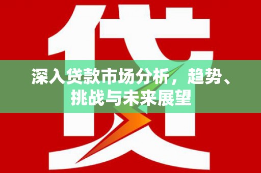 皋兰深入贷款市场分析，趋势、挑战与未来展望