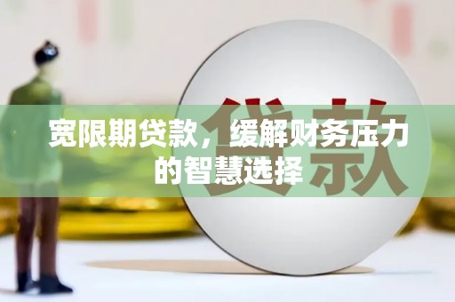皋兰宽限期贷款，缓解财务压力的智慧选择
