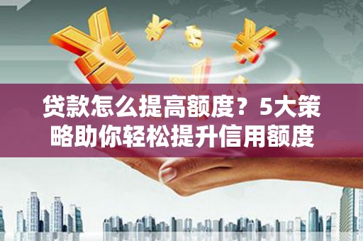 皋兰贷款怎么提高额度？5大策略助你轻松提升信用额度