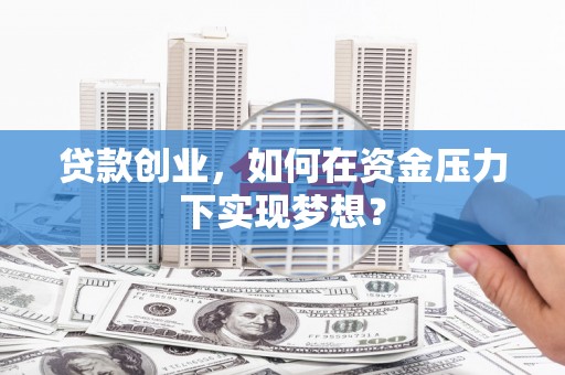 皋兰贷款创业，如何在资金压力下实现梦想？