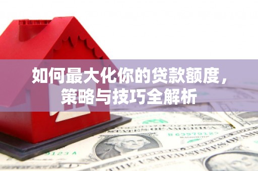 皋兰如何最大化你的贷款额度，策略与技巧全解析