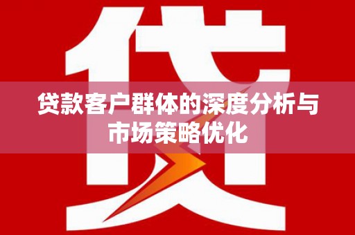 皋兰贷款客户群体的深度分析与市场策略优化