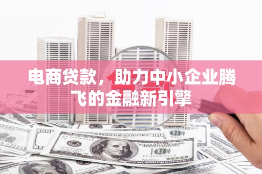皋兰电商贷款，助力中小企业腾飞的金融新引擎