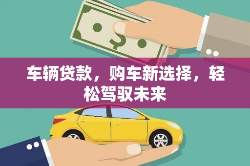 皋兰车辆贷款，购车新选择，轻松驾驭未来