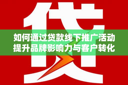 皋兰如何通过贷款线下推广活动提升品牌影响力与客户转化率
