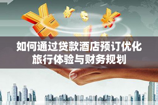 皋兰如何通过贷款酒店预订优化旅行体验与财务规划