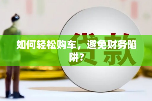 皋兰如何轻松购车，避免财务陷阱？