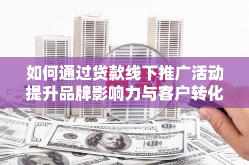 皋兰如何通过贷款线下推广活动提升品牌影响力与客户转化率
