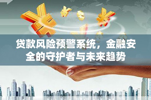 皋兰贷款风险预警系统，金融安全的守护者与未来趋势