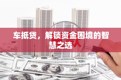 皋兰车抵贷，解锁资金困境的智慧之选