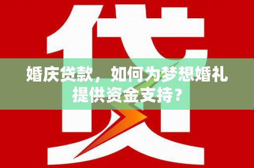 皋兰婚庆贷款，如何为梦想婚礼提供资金支持？