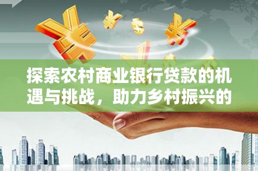 皋兰探索农村商业银行贷款的机遇与挑战，助力乡村振兴的金融引擎