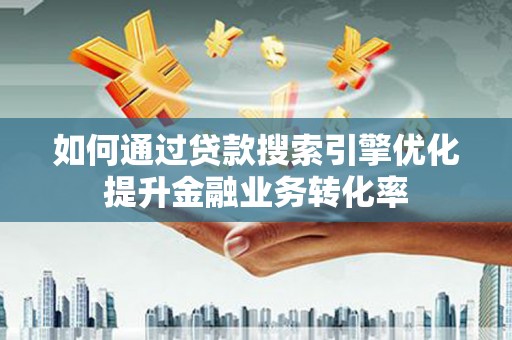 皋兰如何通过贷款搜索引擎优化提升金融业务转化率