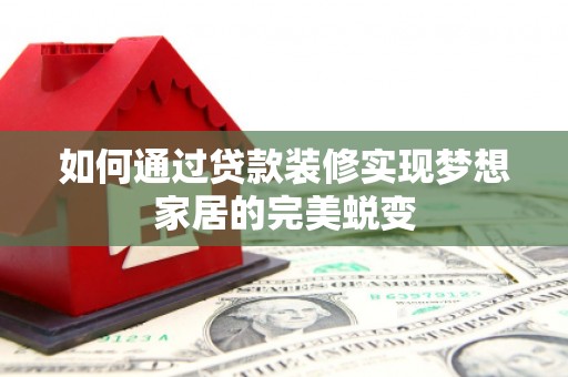 皋兰如何通过贷款装修实现梦想家居的完美蜕变