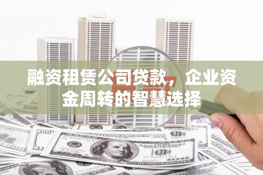 皋兰融资租赁公司贷款，企业资金周转的智慧选择