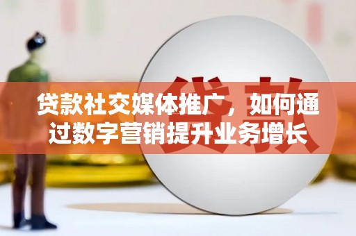 皋兰贷款社交媒体推广，如何通过数字营销提升业务增长