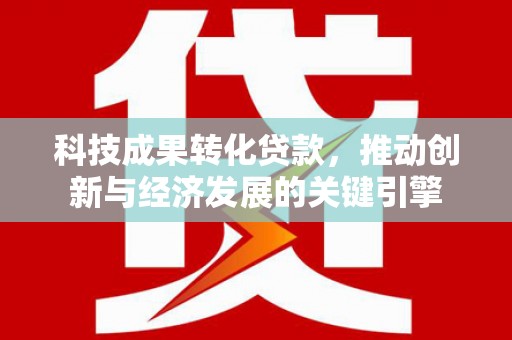 皋兰科技成果转化贷款，推动创新与经济发展的关键引擎