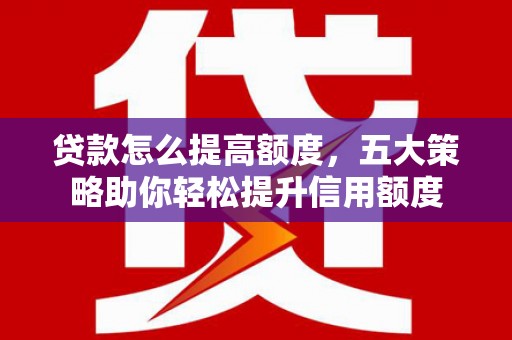皋兰贷款怎么提高额度，五大策略助你轻松提升信用额度