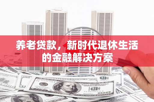 皋兰养老贷款，新时代退休生活的金融解决方案