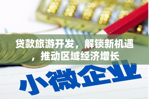 皋兰贷款旅游开发，解锁新机遇，推动区域经济增长