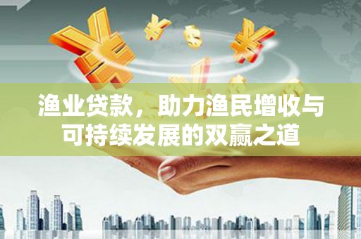 皋兰渔业贷款，助力渔民增收与可持续发展的双赢之道