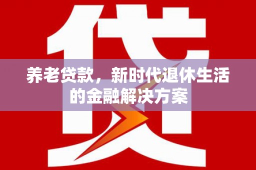 皋兰养老贷款，新时代退休生活的金融解决方案