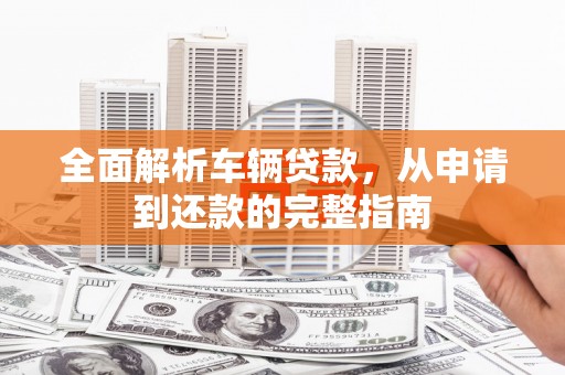 皋兰全面解析车辆贷款，从申请到还款的完整指南