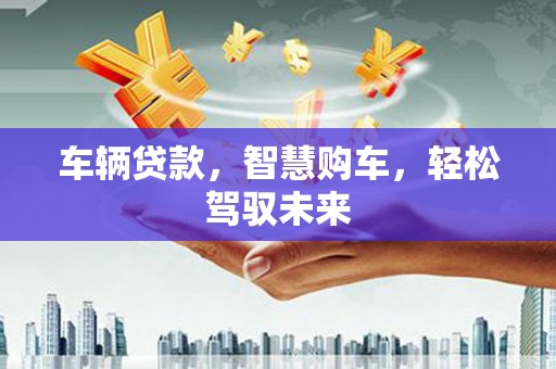 皋兰车辆贷款，智慧购车，轻松驾驭未来