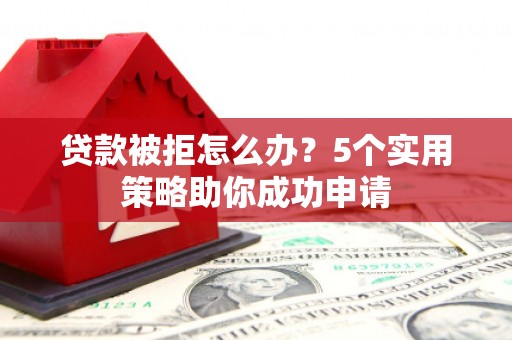皋兰贷款被拒怎么办？5个实用策略助你成功申请