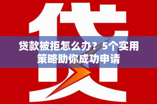 皋兰贷款被拒怎么办？5个实用策略助你成功申请