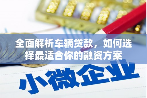 皋兰全面解析车辆贷款，如何选择最适合你的融资方案