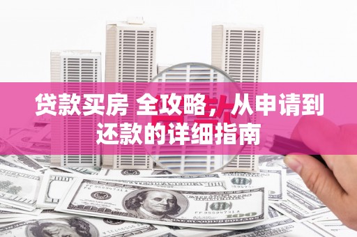 皋兰贷款买房 全攻略，从申请到还款的详细指南