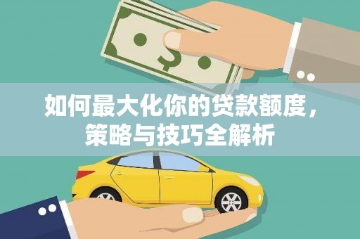 皋兰如何最大化你的贷款额度，策略与技巧全解析