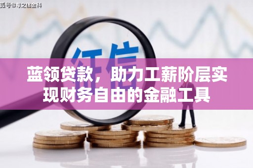 皋兰蓝领贷款，助力工薪阶层实现财务自由的金融工具